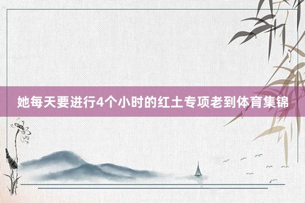 她每天要进行4个小时的红土专项老到体育集锦