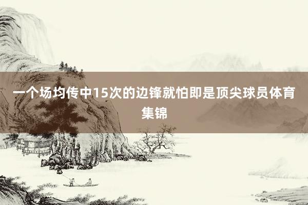 一个场均传中15次的边锋就怕即是顶尖球员体育集锦
