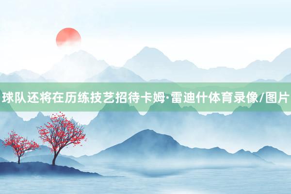 球队还将在历练技艺招待卡姆·雷迪什体育录像/图片