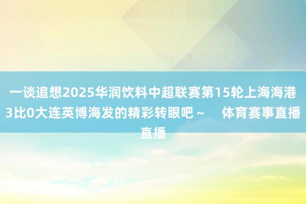一谈追想2025华润饮料中超联赛第15轮上海海港3比0大连英博海发的精彩转眼吧～    体育赛事直播