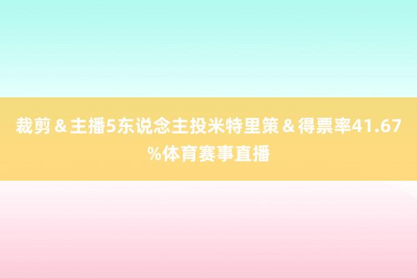 裁剪＆主播5东说念主投米特里策＆得票率41.67%体育赛事直播