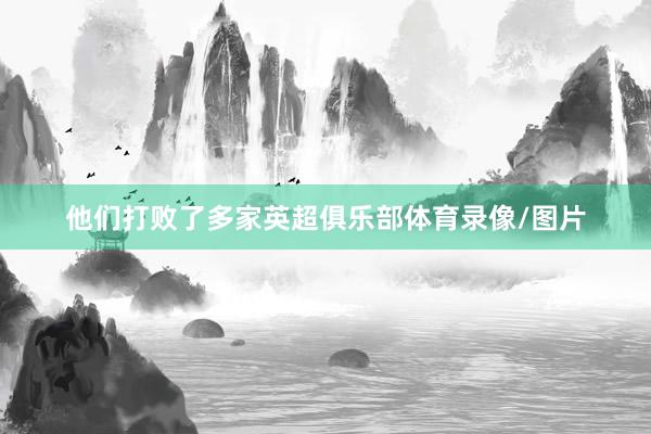 他们打败了多家英超俱乐部体育录像/图片