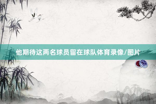 他期待这两名球员留在球队体育录像/图片