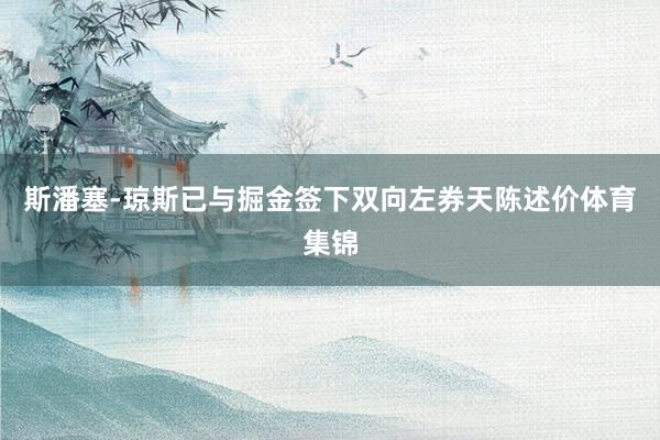 斯潘塞-琼斯已与掘金签下双向左券天陈述价体育集锦