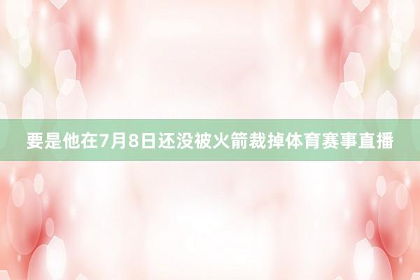 要是他在7月8日还没被火箭裁掉体育赛事直播