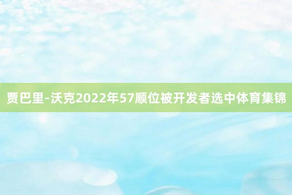 贾巴里-沃克2022年57顺位被开发者选中体育集锦