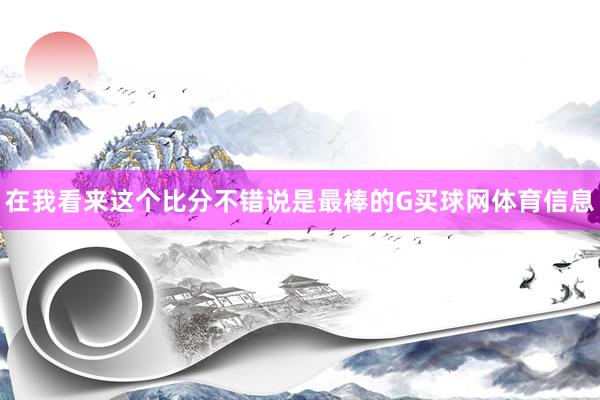 在我看来这个比分不错说是最棒的G买球网体育信息