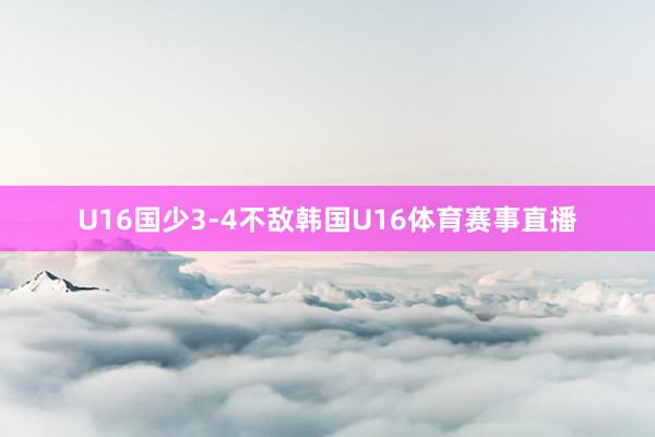 U16国少3-4不敌韩国U16体育赛事直播