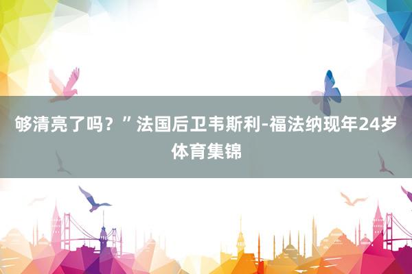 够清亮了吗？”法国后卫韦斯利-福法纳现年24岁体育集锦