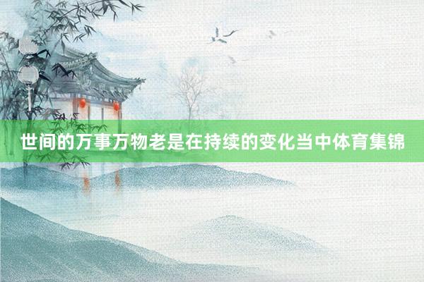 世间的万事万物老是在持续的变化当中体育集锦