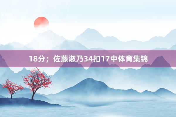18分；佐藤淑乃34扣17中体育集锦