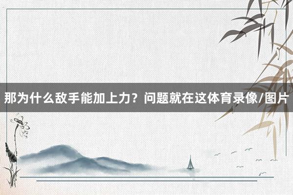 那为什么敌手能加上力？问题就在这体育录像/图片