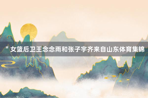 ＂女篮后卫王念念雨和张子宇齐来自山东体育集锦