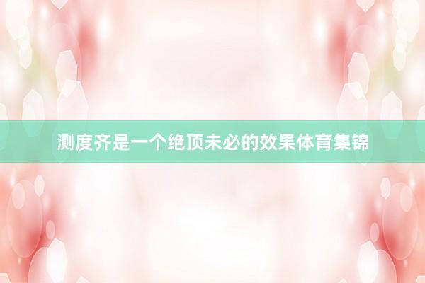 测度齐是一个绝顶未必的效果体育集锦