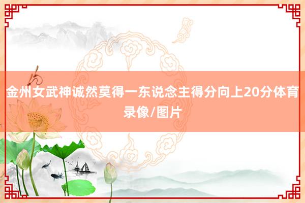 金州女武神诚然莫得一东说念主得分向上20分体育录像/图片