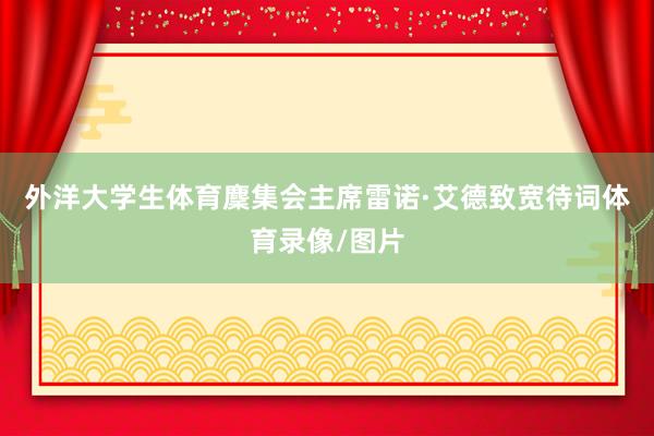 外洋大学生体育麇集会主席雷诺·艾德致宽待词体育录像/图片