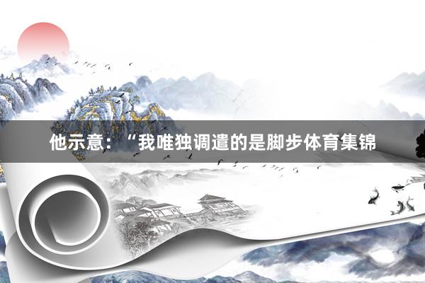 他示意：“我唯独调遣的是脚步体育集锦