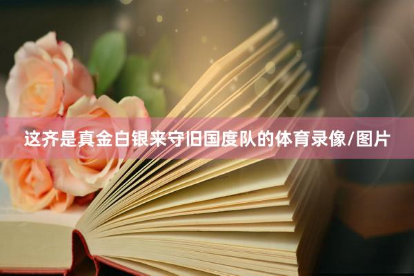 这齐是真金白银来守旧国度队的体育录像/图片