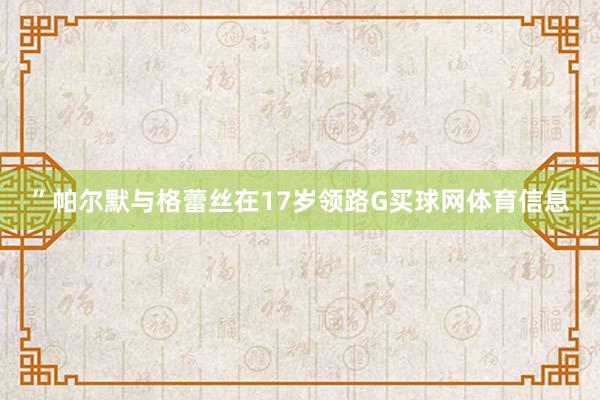”帕尔默与格蕾丝在17岁领路G买球网体育信息