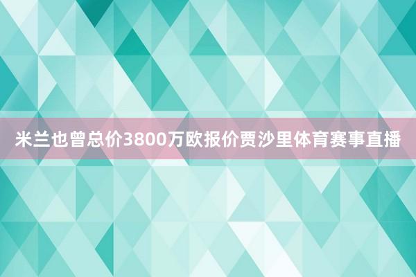 米兰也曾总价3800万欧报价贾沙里体育赛事直播