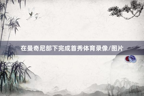 在曼奇尼部下完成首秀体育录像/图片