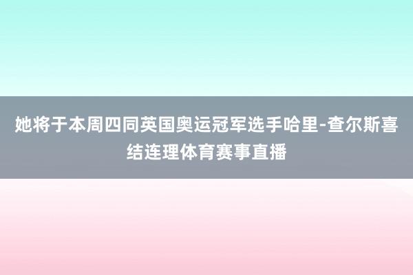 她将于本周四同英国奥运冠军选手哈里-查尔斯喜结连理体育赛事直播