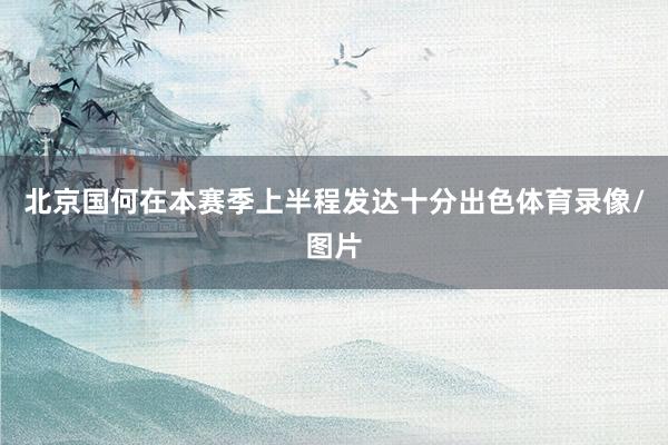 北京国何在本赛季上半程发达十分出色体育录像/图片