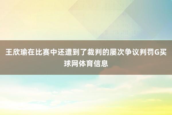 王欣瑜在比赛中还遭到了裁判的屡次争议判罚G买球网体育信息