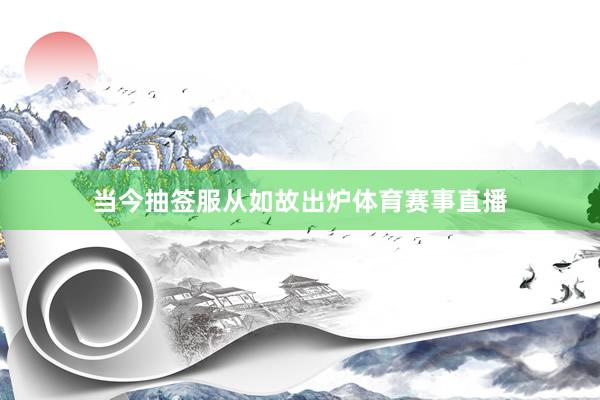 当今抽签服从如故出炉体育赛事直播