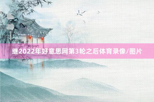 继2022年好意思网第3轮之后体育录像/图片