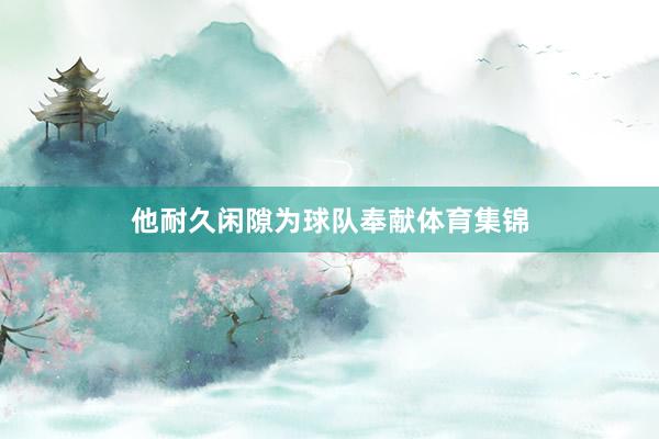 他耐久闲隙为球队奉献体育集锦