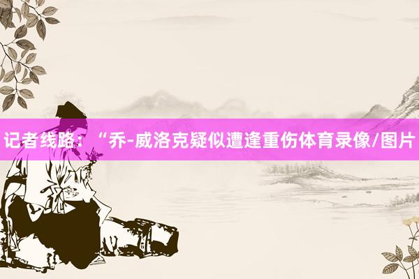 记者线路：“乔-威洛克疑似遭逢重伤体育录像/图片
