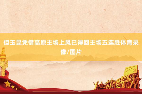 但玉昆凭借高原主场上风已得回主场五连胜体育录像/图片