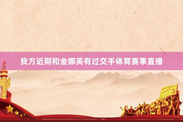 我方近期和金娜英有过交手体育赛事直播