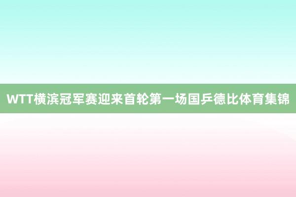 WTT横滨冠军赛迎来首轮第一场国乒德比体育集锦