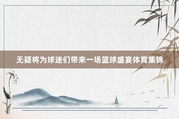 无疑将为球迷们带来一场篮球盛宴体育集锦