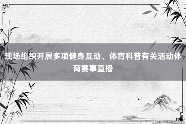 现场组织开展多项健身互动、体育科普有关活动体育赛事直播