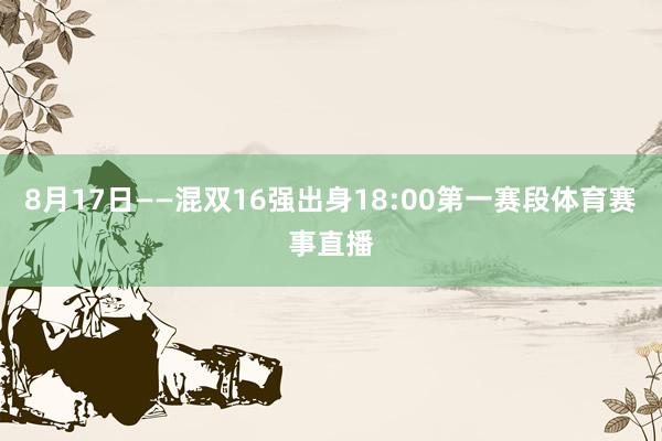 8月17日——混双16强出身18:00第一赛段体育赛事直播