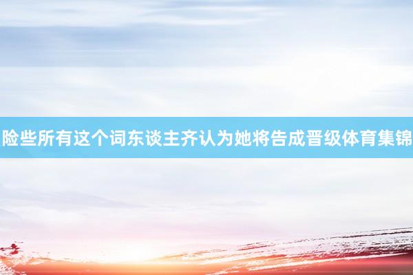 险些所有这个词东谈主齐认为她将告成晋级体育集锦