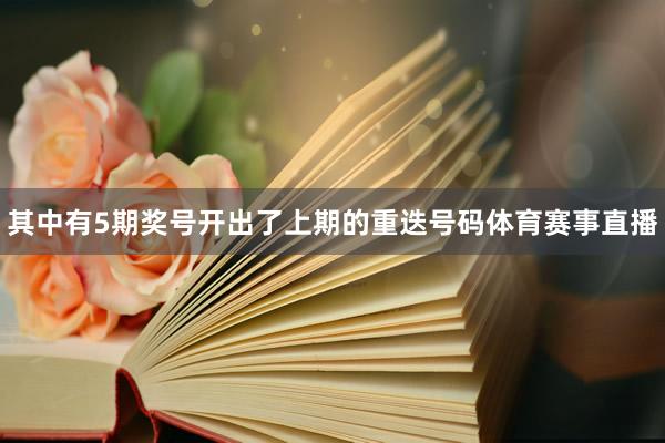 其中有5期奖号开出了上期的重迭号码体育赛事直播
