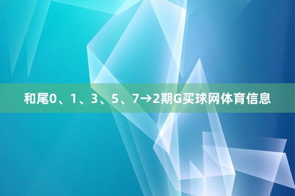 和尾0、1、3、5、7→2期G买球网体育信息