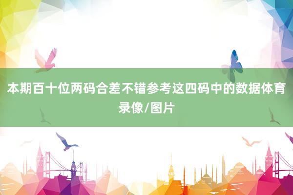 本期百十位两码合差不错参考这四码中的数据体育录像/图片