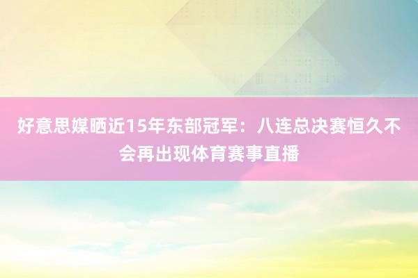 好意思媒晒近15年东部冠军：八连总决赛恒久不会再出现体育赛事直播