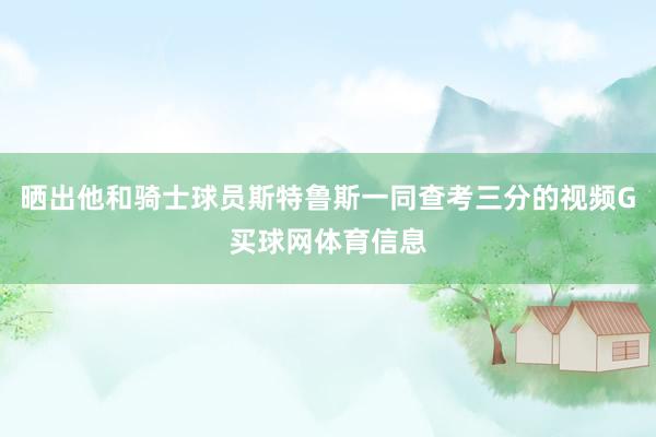 晒出他和骑士球员斯特鲁斯一同查考三分的视频G买球网体育信息
