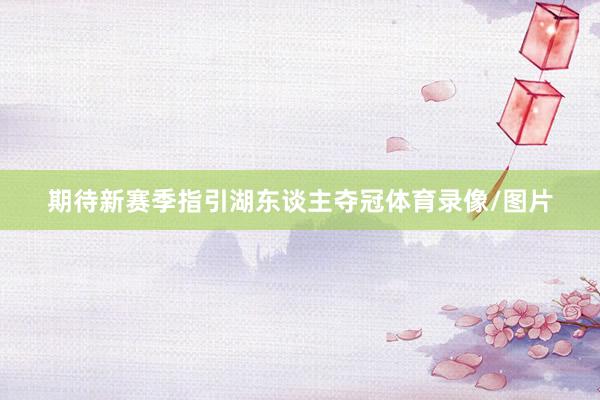 期待新赛季指引湖东谈主夺冠体育录像/图片