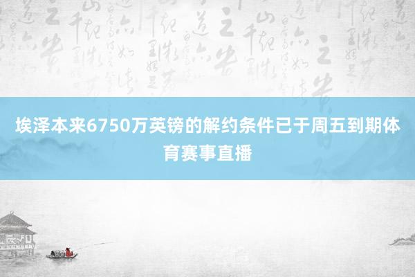 埃泽本来6750万英镑的解约条件已于周五到期体育赛事直播