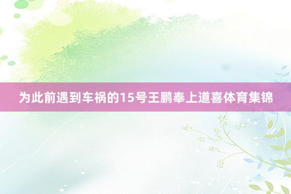 为此前遇到车祸的15号王鹏奉上道喜体育集锦