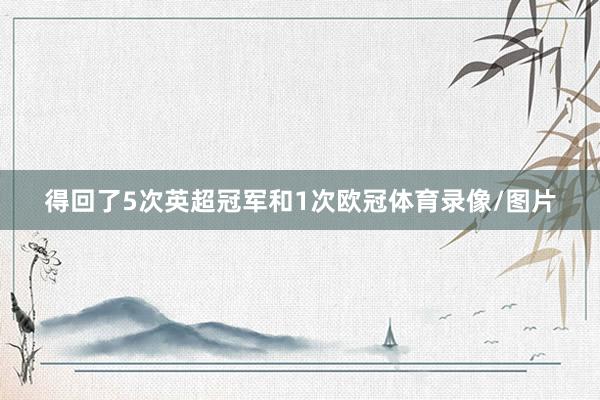 得回了5次英超冠军和1次欧冠体育录像/图片