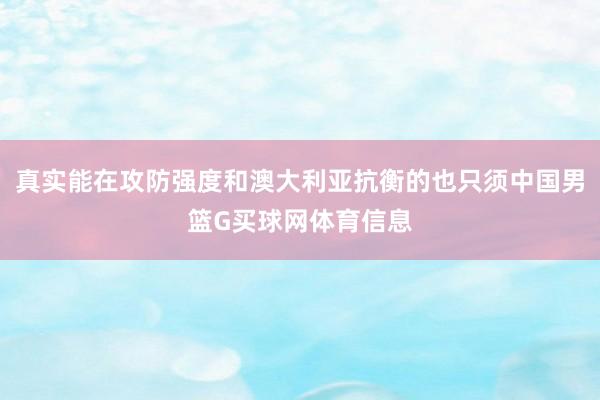 真实能在攻防强度和澳大利亚抗衡的也只须中国男篮G买球网体育信息