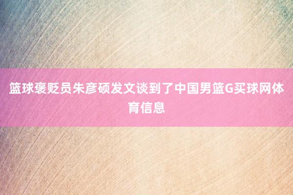 篮球褒贬员朱彦硕发文谈到了中国男篮G买球网体育信息